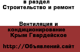  в раздел : Строительство и ремонт » Вентиляция и кондиционирование . Крым,Гвардейское